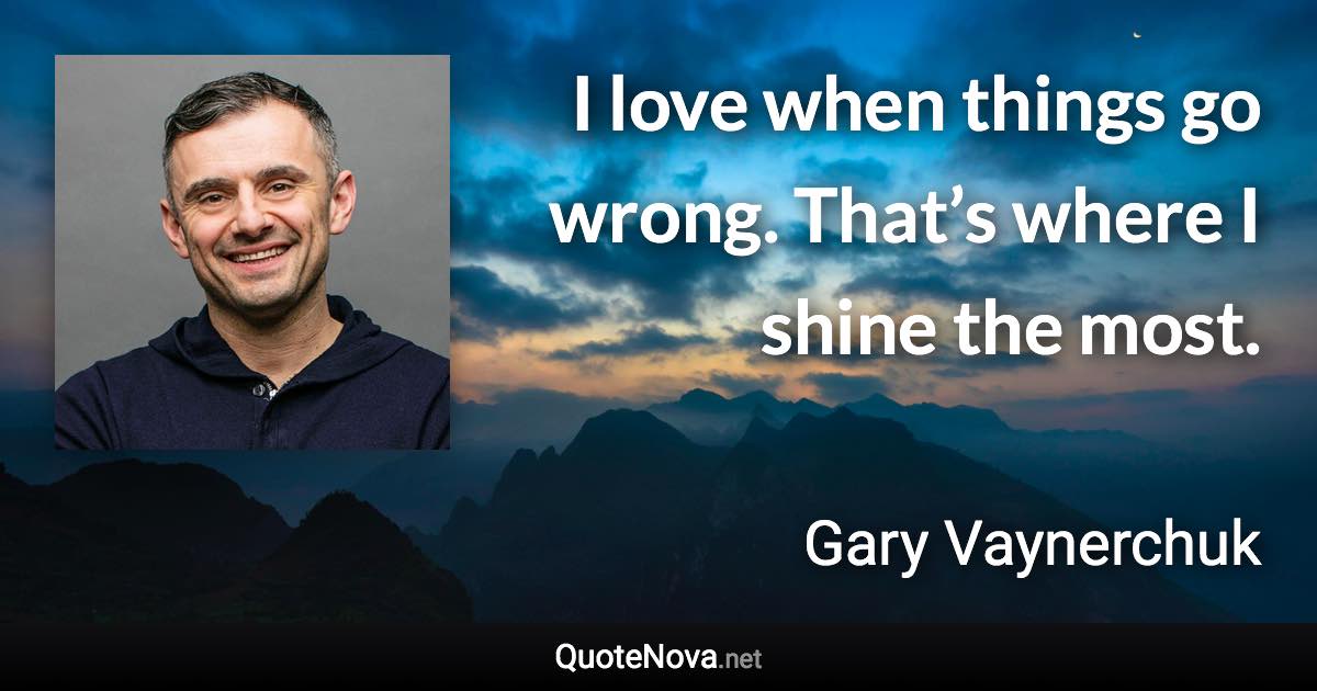 I love when things go wrong. That’s where I shine the most. - Gary Vaynerchuk quote