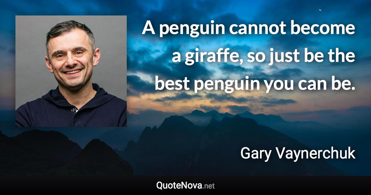 A penguin cannot become a giraffe, so just be the best penguin you can be. - Gary Vaynerchuk quote