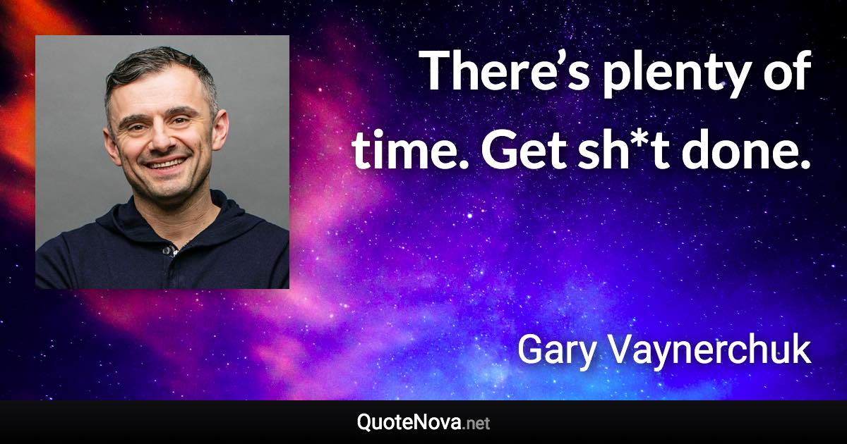 There’s plenty of time. Get sh*t done. - Gary Vaynerchuk quote