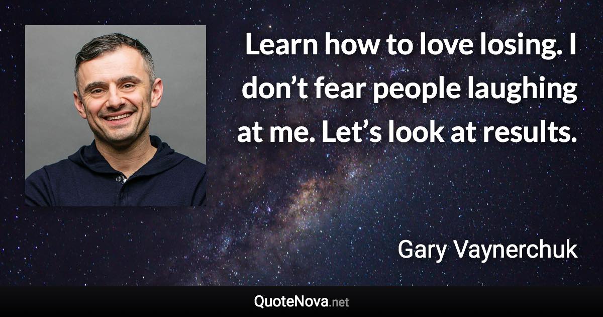 Learn how to love losing. I don’t fear people laughing at me. Let’s look at results. - Gary Vaynerchuk quote