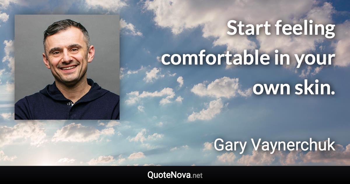 Start feeling comfortable in your own skin. - Gary Vaynerchuk quote