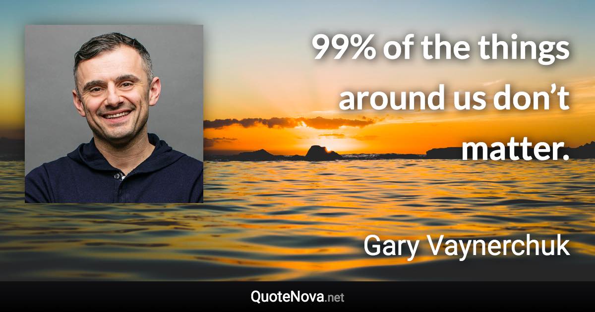 99% of the things around us don’t matter. - Gary Vaynerchuk quote