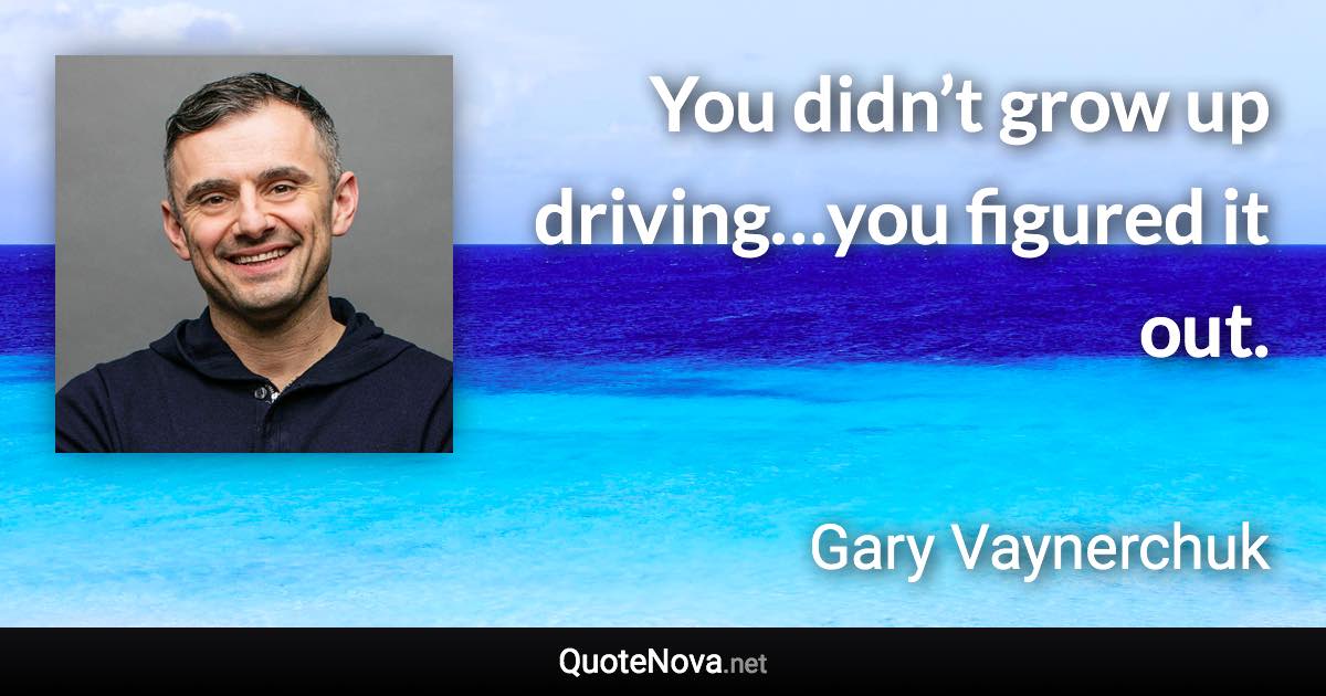 You didn’t grow up driving…you figured it out. - Gary Vaynerchuk quote