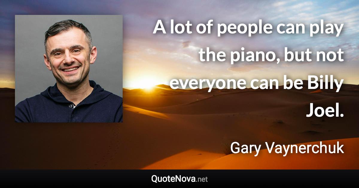 A lot of people can play the piano, but not everyone can be Billy Joel. - Gary Vaynerchuk quote