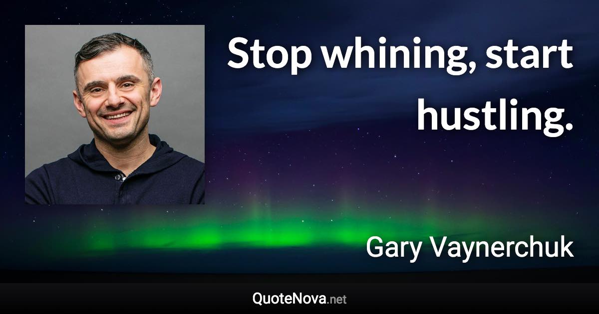 Stop whining, start hustling. - Gary Vaynerchuk quote