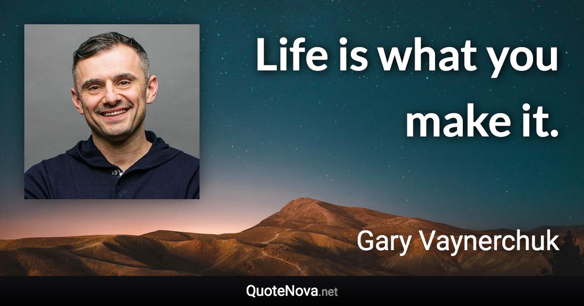 Life is what you make it. - Gary Vaynerchuk quote