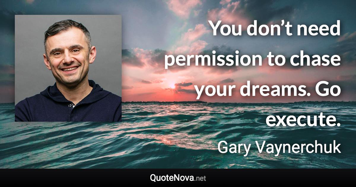 You don’t need permission to chase your dreams. Go execute. - Gary Vaynerchuk quote