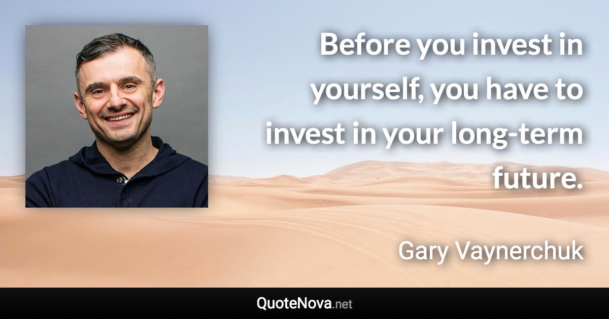 Before you invest in yourself, you have to invest in your long-term future. - Gary Vaynerchuk quote