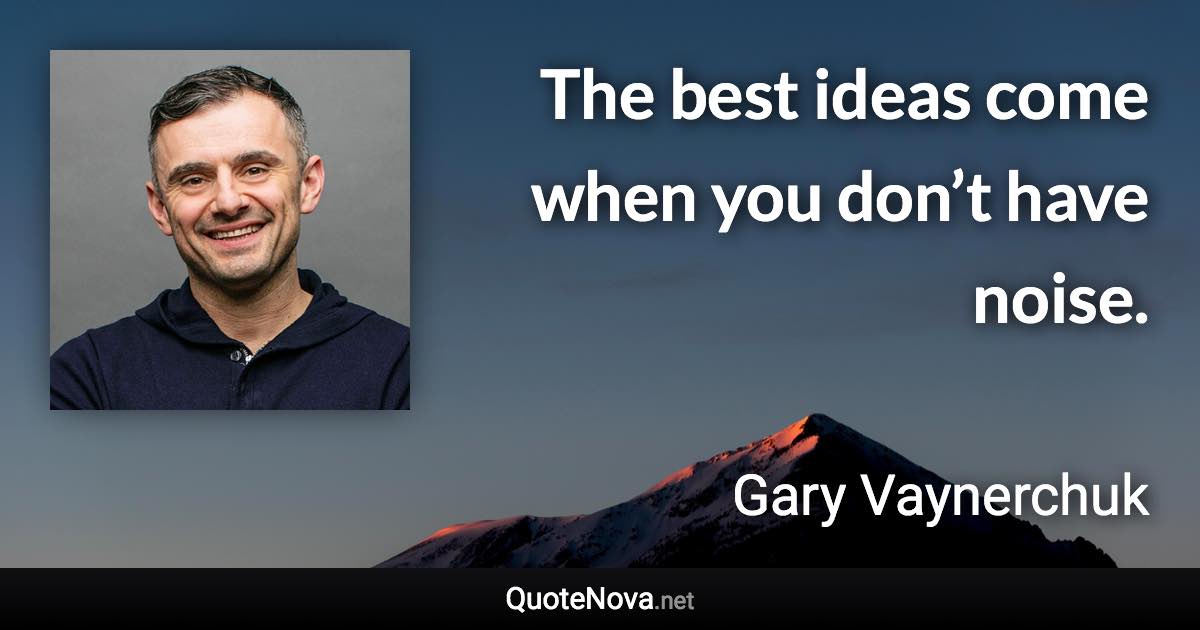 The best ideas come when you don’t have noise. - Gary Vaynerchuk quote