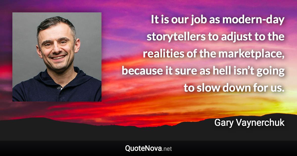 It is our job as modern-day storytellers to adjust to the realities of the marketplace, because it sure as hell isn’t going to slow down for us. - Gary Vaynerchuk quote