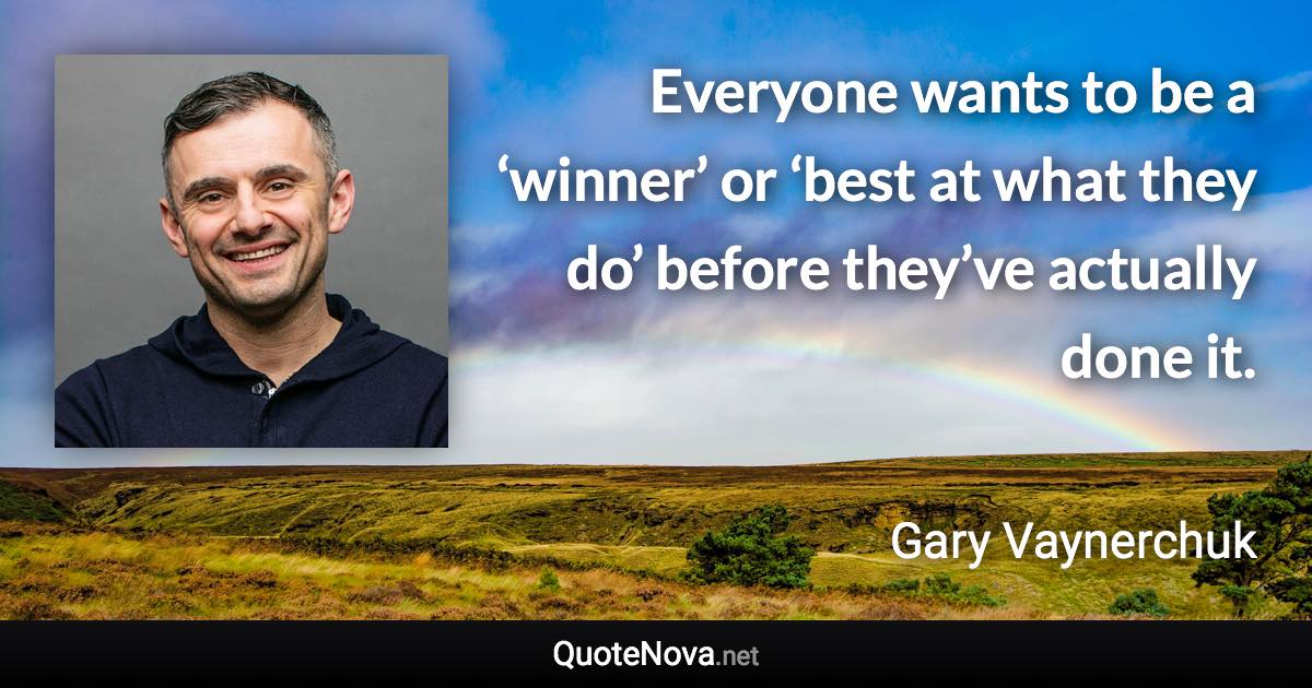 Everyone wants to be a ‘winner’ or ‘best at what they do’ before they’ve actually done it. - Gary Vaynerchuk quote