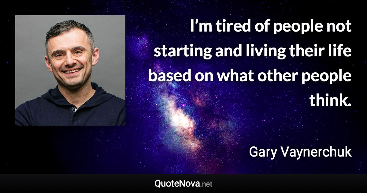 I’m tired of people not starting and living their life based on what other people think. - Gary Vaynerchuk quote