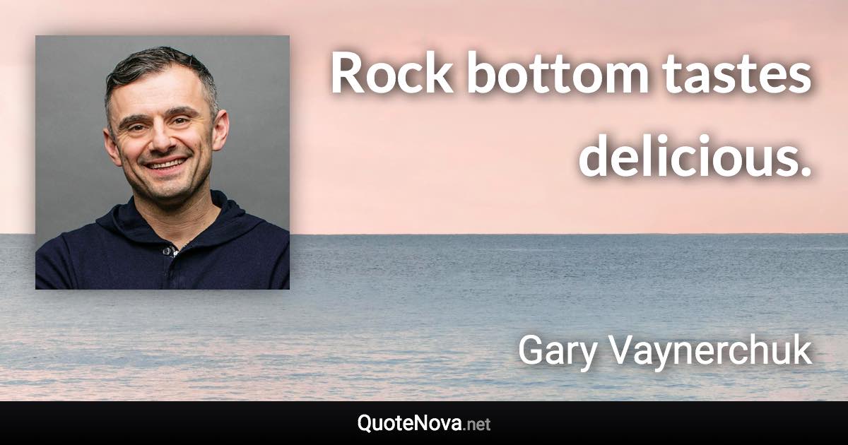 Rock bottom tastes delicious. - Gary Vaynerchuk quote