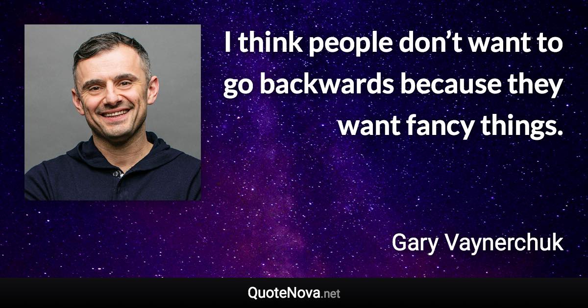 I think people don’t want to go backwards because they want fancy things. - Gary Vaynerchuk quote