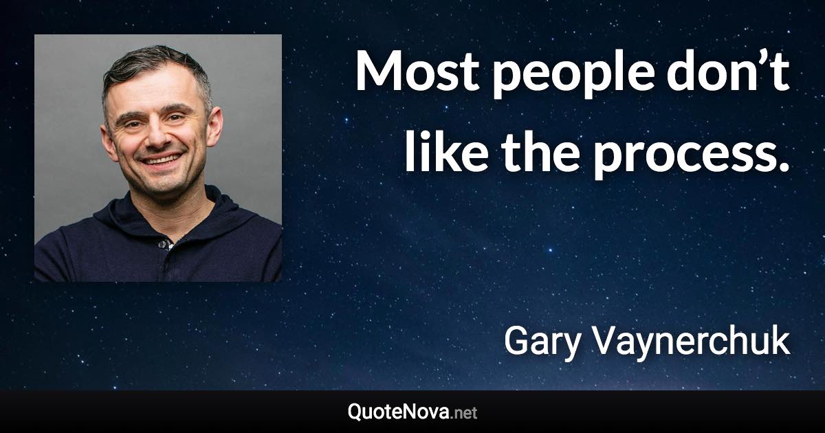 Most people don’t like the process. - Gary Vaynerchuk quote