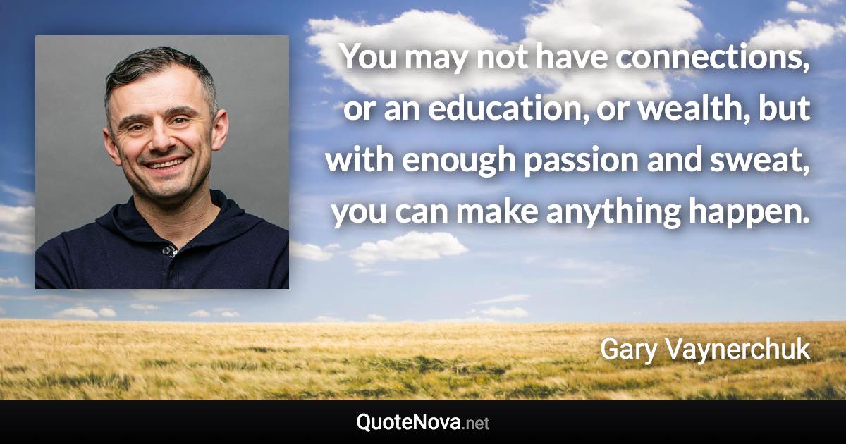 You may not have connections, or an education, or wealth, but with enough passion and sweat, you can make anything happen. - Gary Vaynerchuk quote