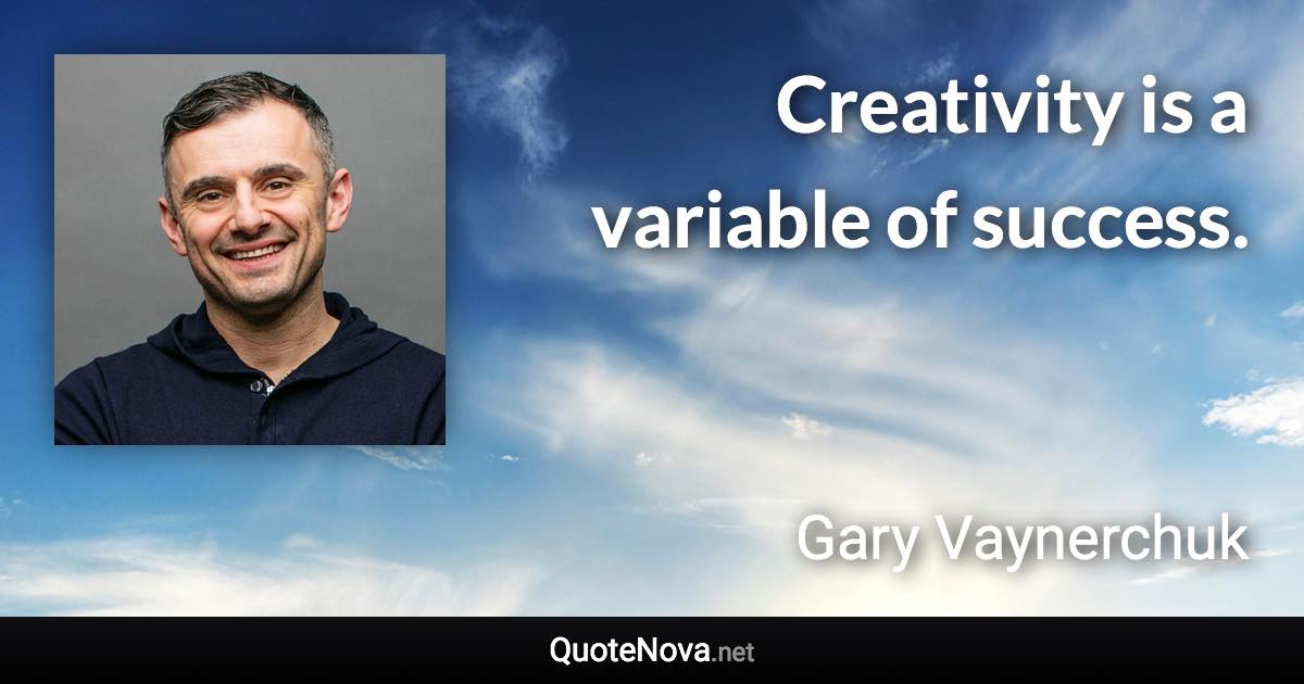 Creativity is a variable of success. - Gary Vaynerchuk quote