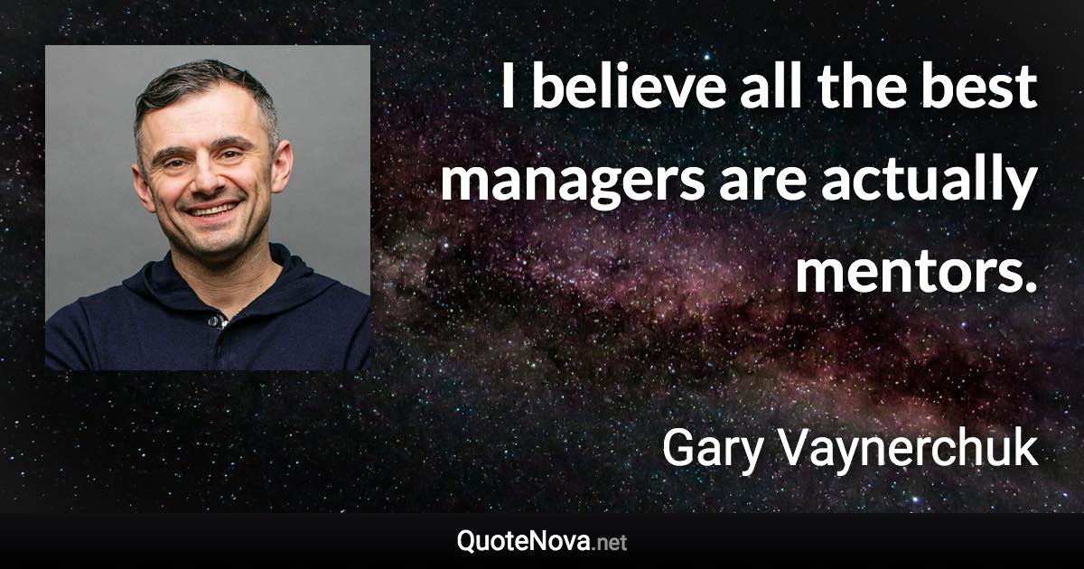 I believe all the best managers are actually mentors. - Gary Vaynerchuk quote