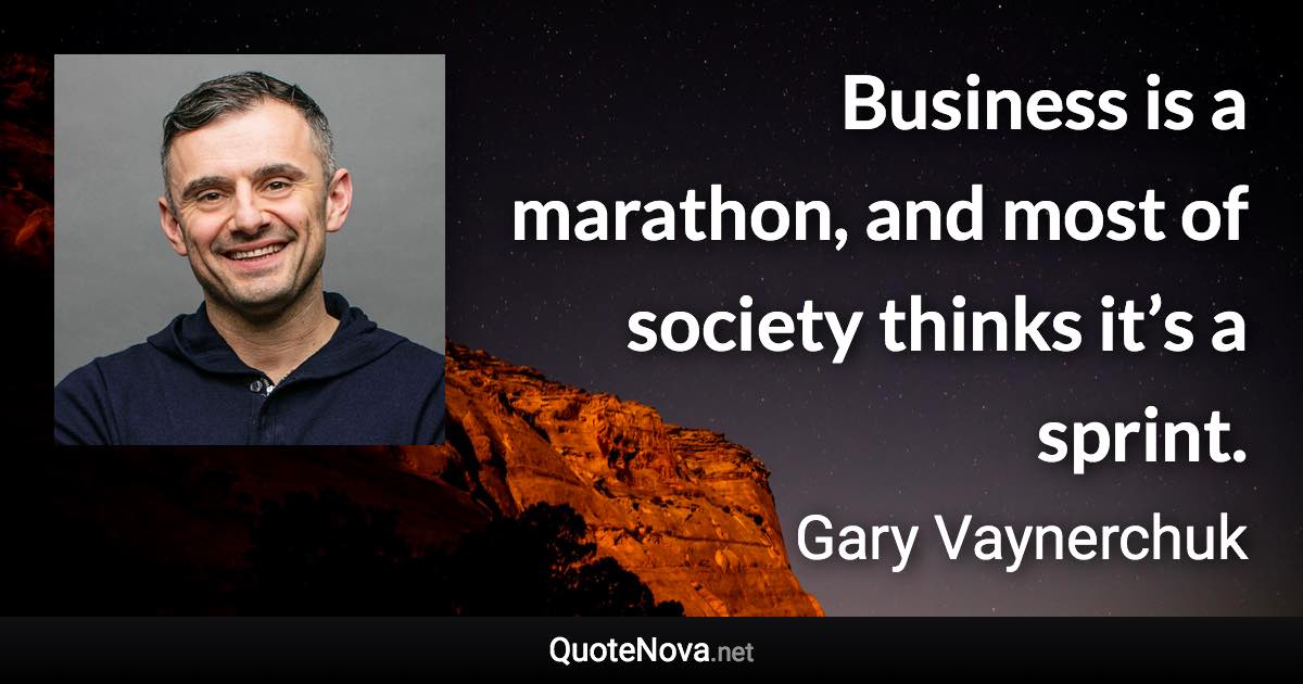 Business is a marathon, and most of society thinks it’s a sprint. - Gary Vaynerchuk quote