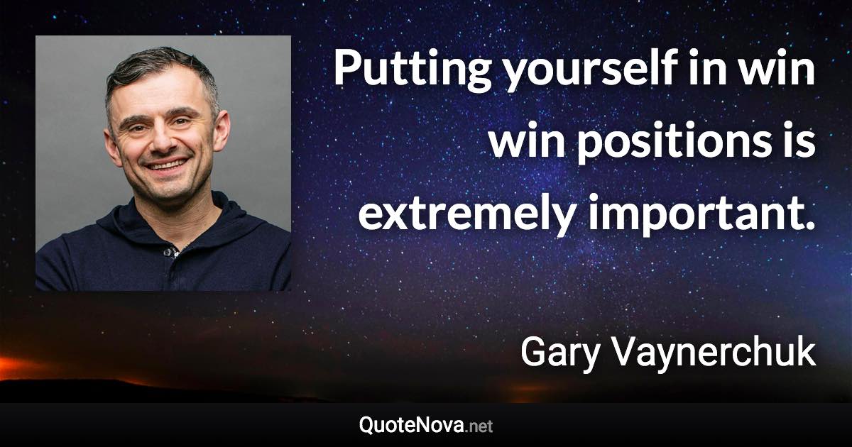 Putting yourself in win win positions is extremely important. - Gary Vaynerchuk quote