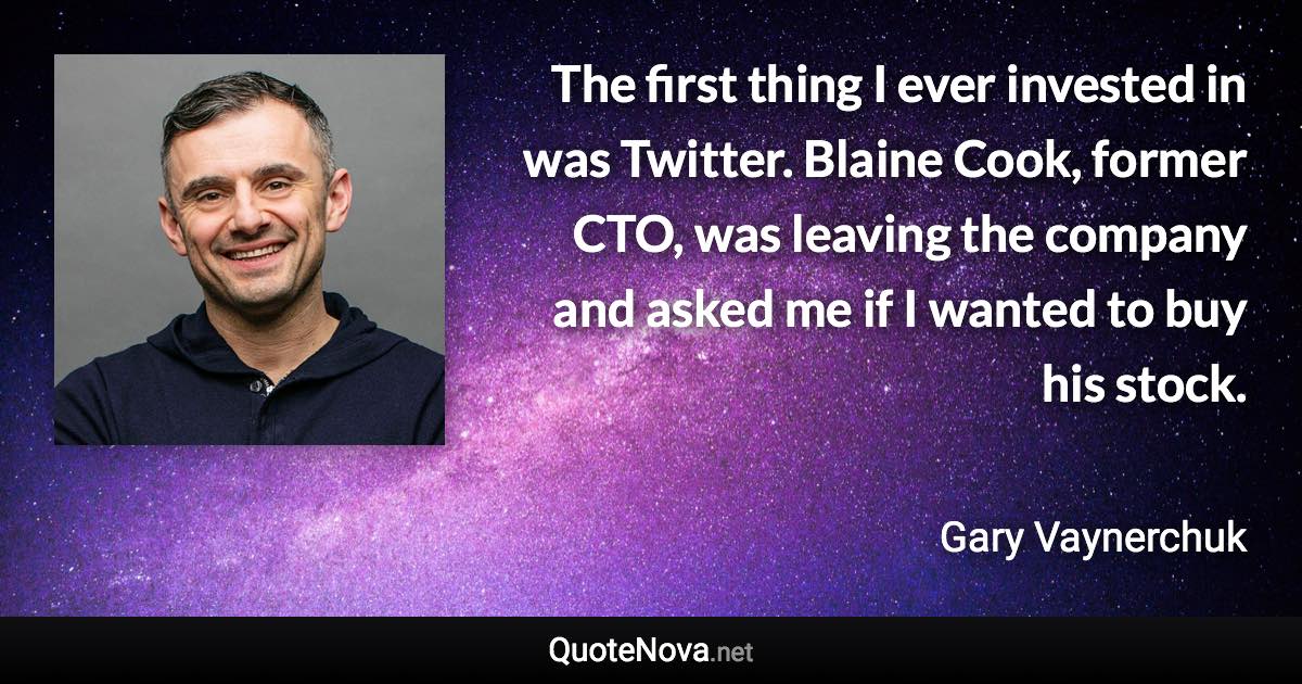 The first thing I ever invested in was Twitter. Blaine Cook, former CTO, was leaving the company and asked me if I wanted to buy his stock. - Gary Vaynerchuk quote