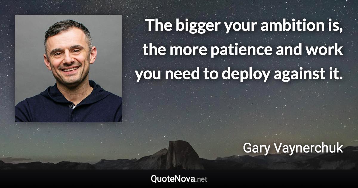 The bigger your ambition is, the more patience and work you need to deploy against it. - Gary Vaynerchuk quote