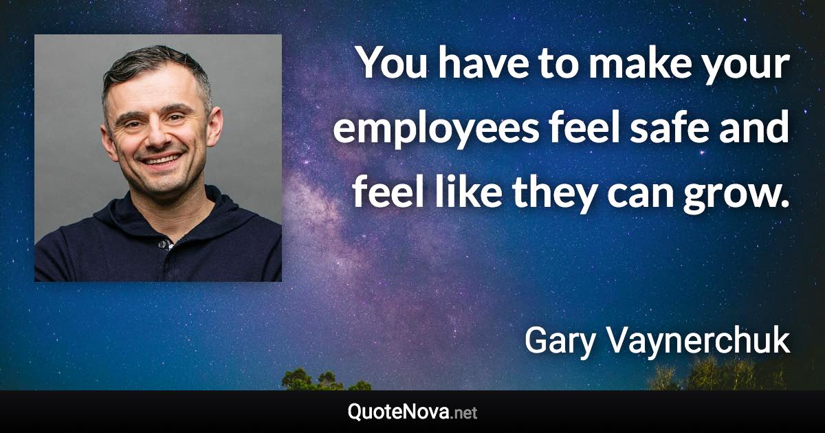 You have to make your employees feel safe and feel like they can grow. - Gary Vaynerchuk quote