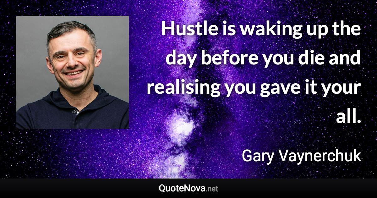 Hustle is waking up the day before you die and realising you gave it your all. - Gary Vaynerchuk quote