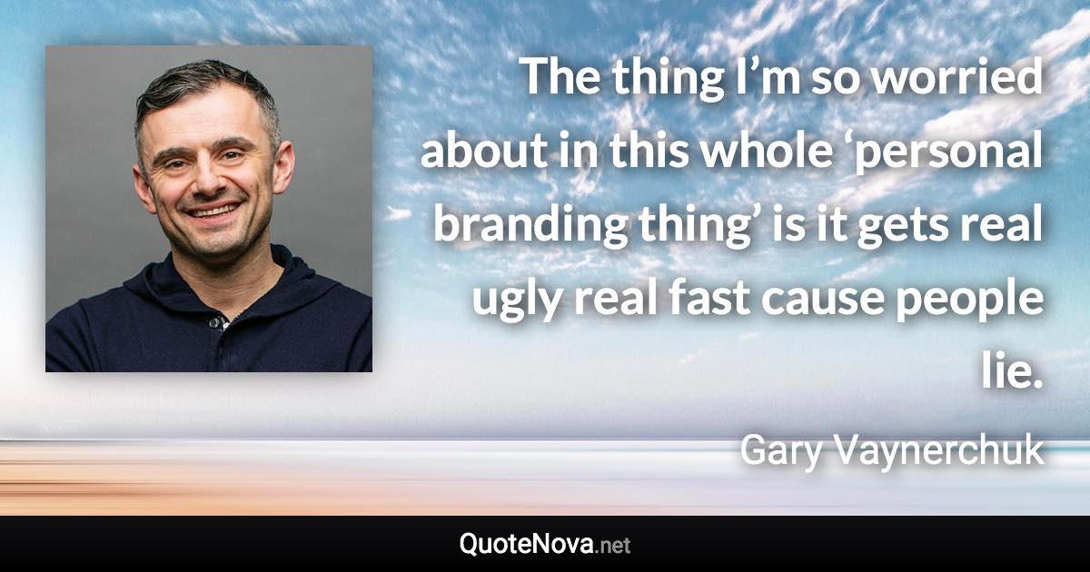 The thing I’m so worried about in this whole ‘personal branding thing’ is it gets real ugly real fast cause people lie. - Gary Vaynerchuk quote