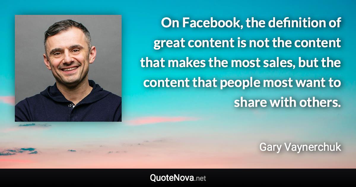 On Facebook, the definition of great content is not the content that makes the most sales, but the content that people most want to share with others. - Gary Vaynerchuk quote