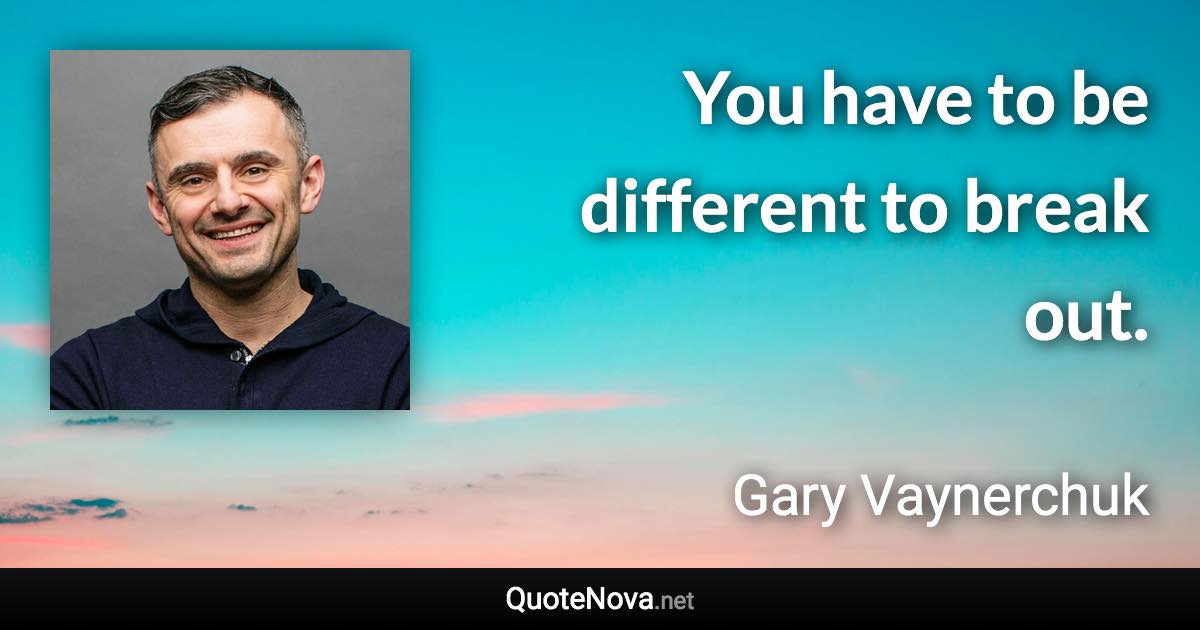 You have to be different to break out. - Gary Vaynerchuk quote