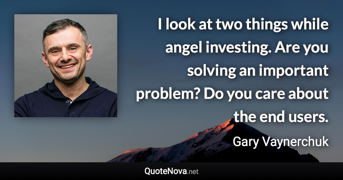 I look at two things while angel investing. Are you solving an important problem? Do you care about the end users. - Gary Vaynerchuk quote