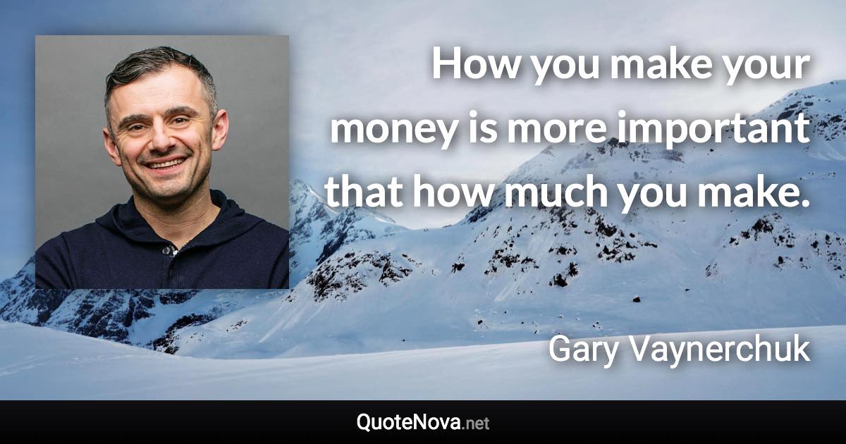 How you make your money is more important that how much you make. - Gary Vaynerchuk quote