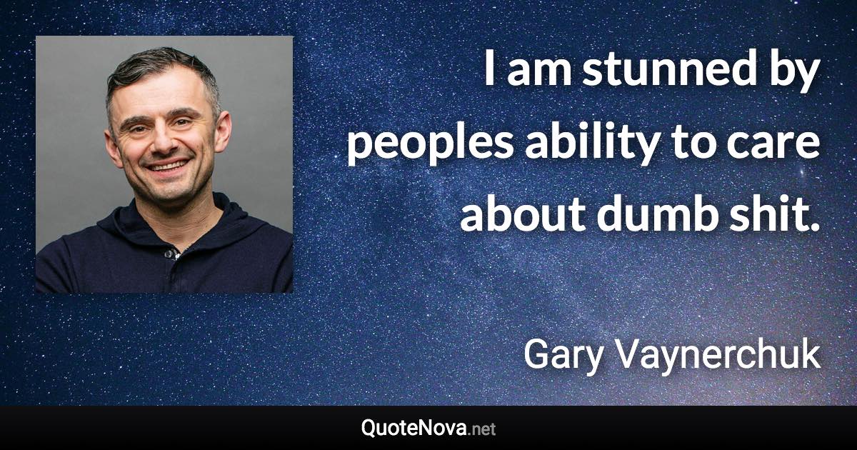 I am stunned by peoples ability to care about dumb shit. - Gary Vaynerchuk quote