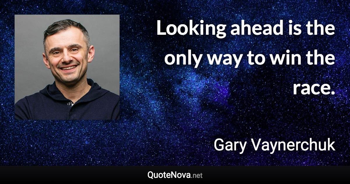 Looking ahead is the only way to win the race. - Gary Vaynerchuk quote