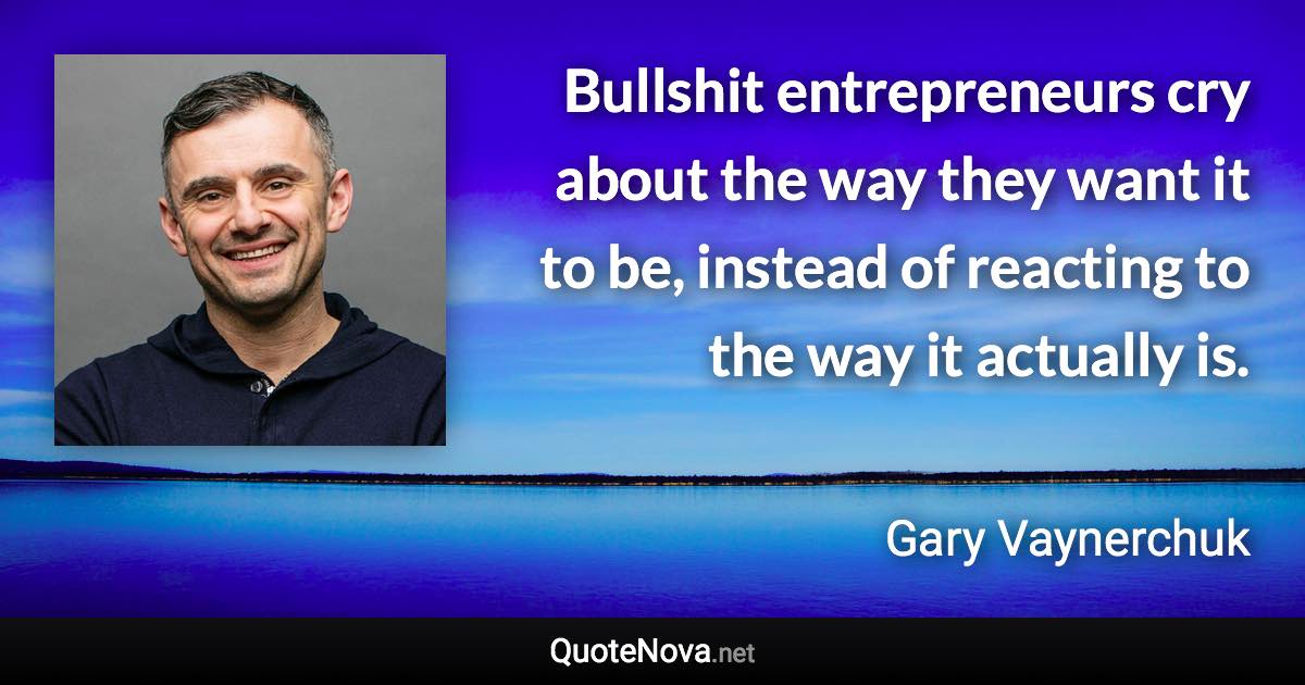 Bullshit entrepreneurs cry about the way they want it to be, instead of reacting to the way it actually is. - Gary Vaynerchuk quote