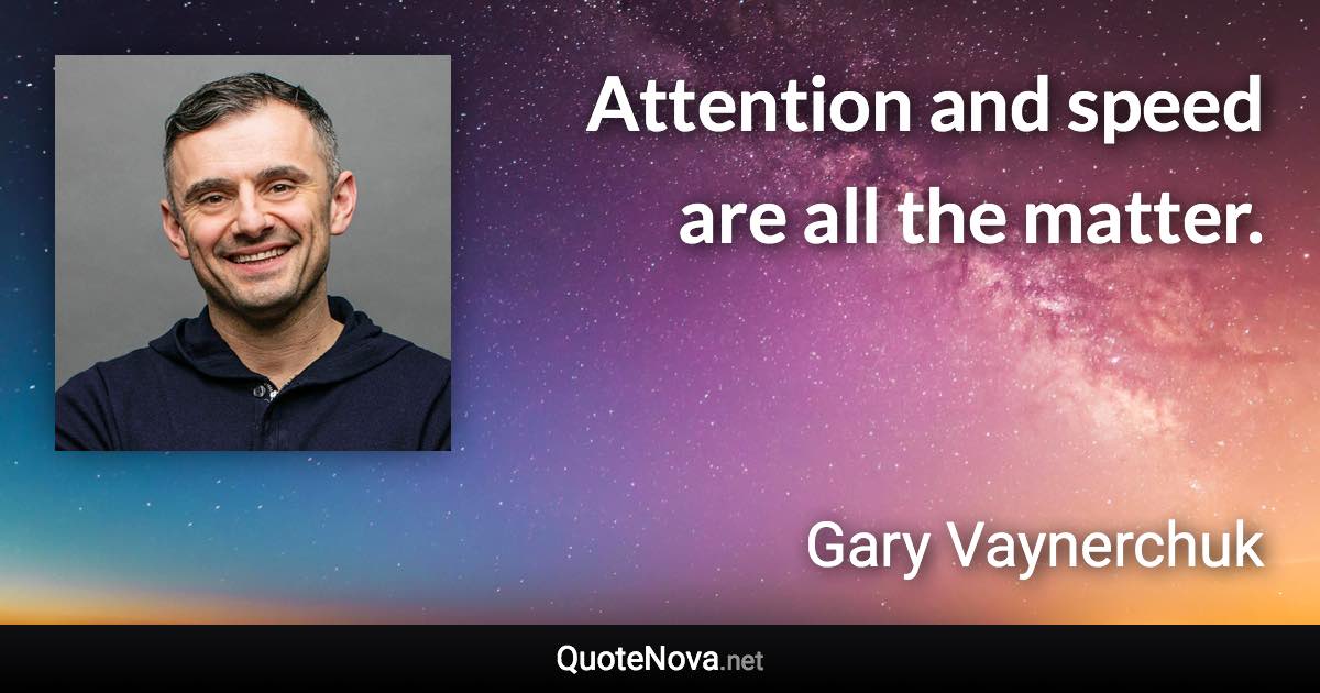 Attention and speed are all the matter. - Gary Vaynerchuk quote