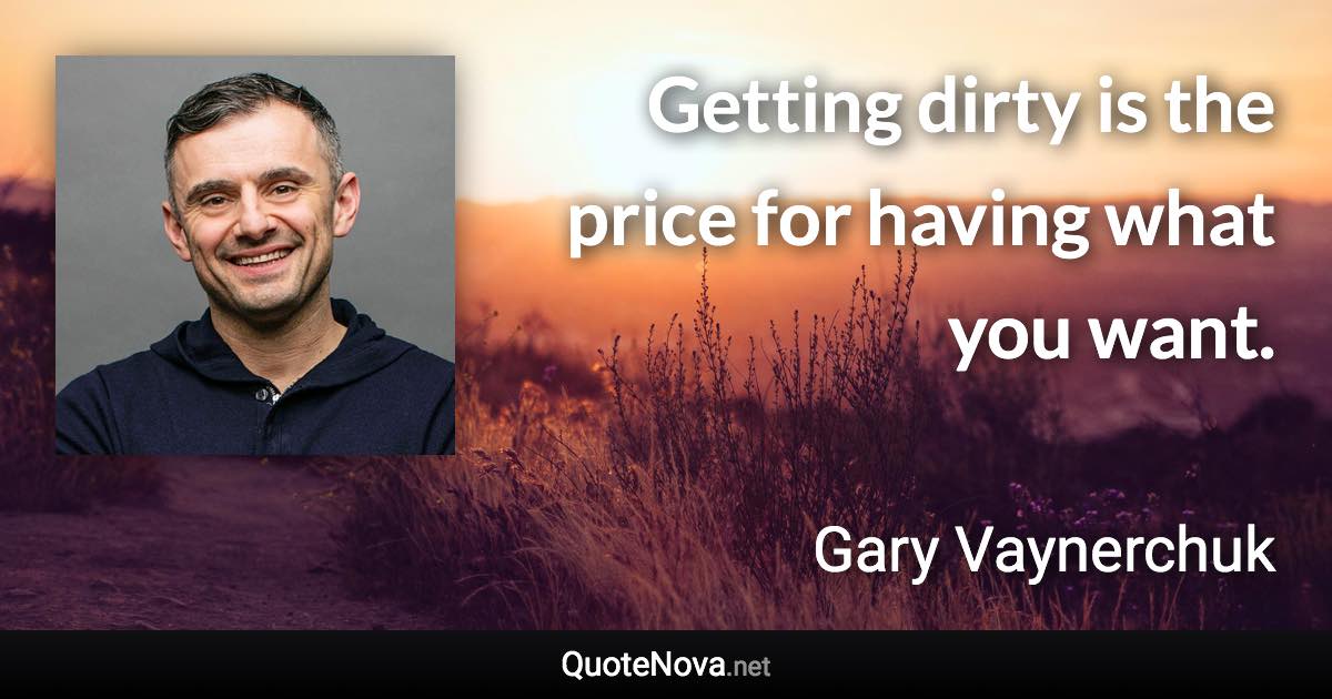 Getting dirty is the price for having what you want. - Gary Vaynerchuk quote