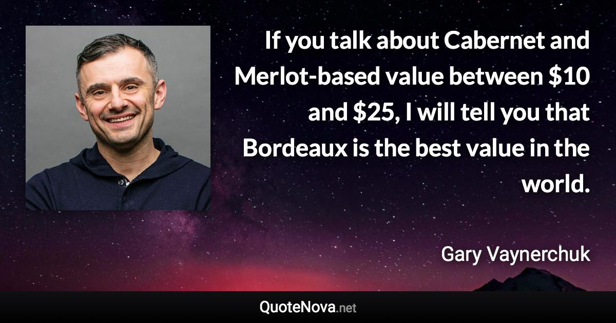 If you talk about Cabernet and Merlot-based value between $10 and $25, I will tell you that Bordeaux is the best value in the world. - Gary Vaynerchuk quote