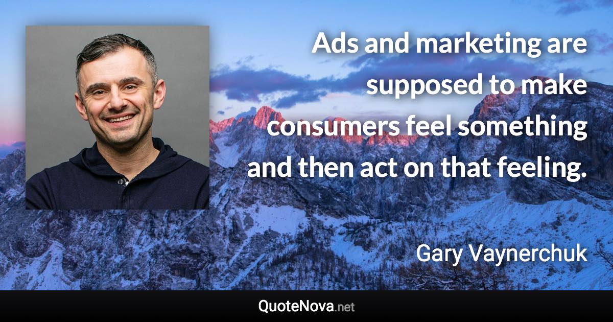 Ads and marketing are supposed to make consumers feel something and then act on that feeling. - Gary Vaynerchuk quote