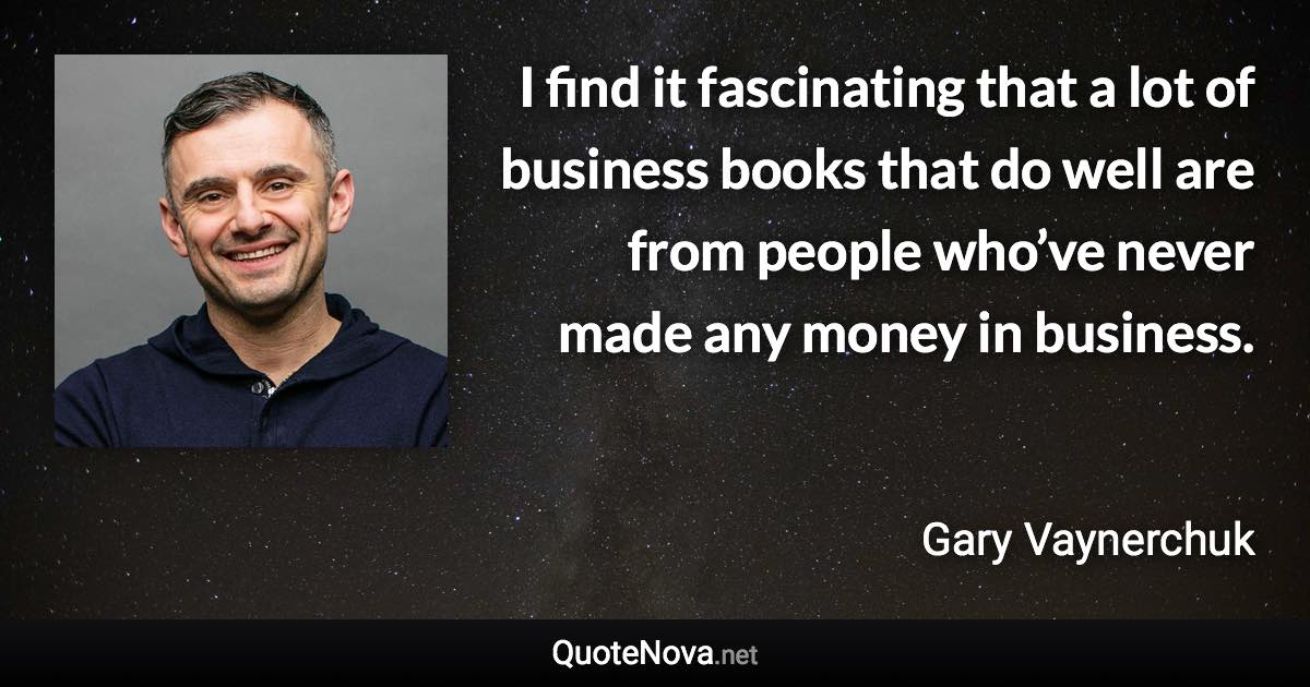 I find it fascinating that a lot of business books that do well are from people who’ve never made any money in business. - Gary Vaynerchuk quote