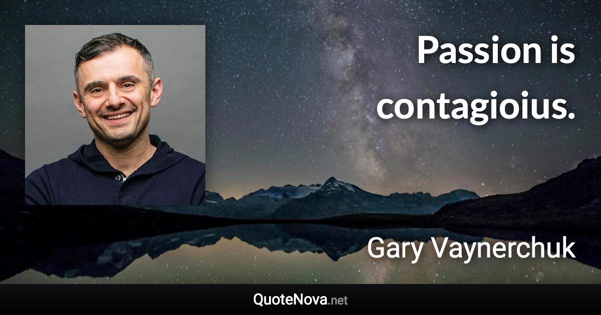 Passion is contagioius. - Gary Vaynerchuk quote