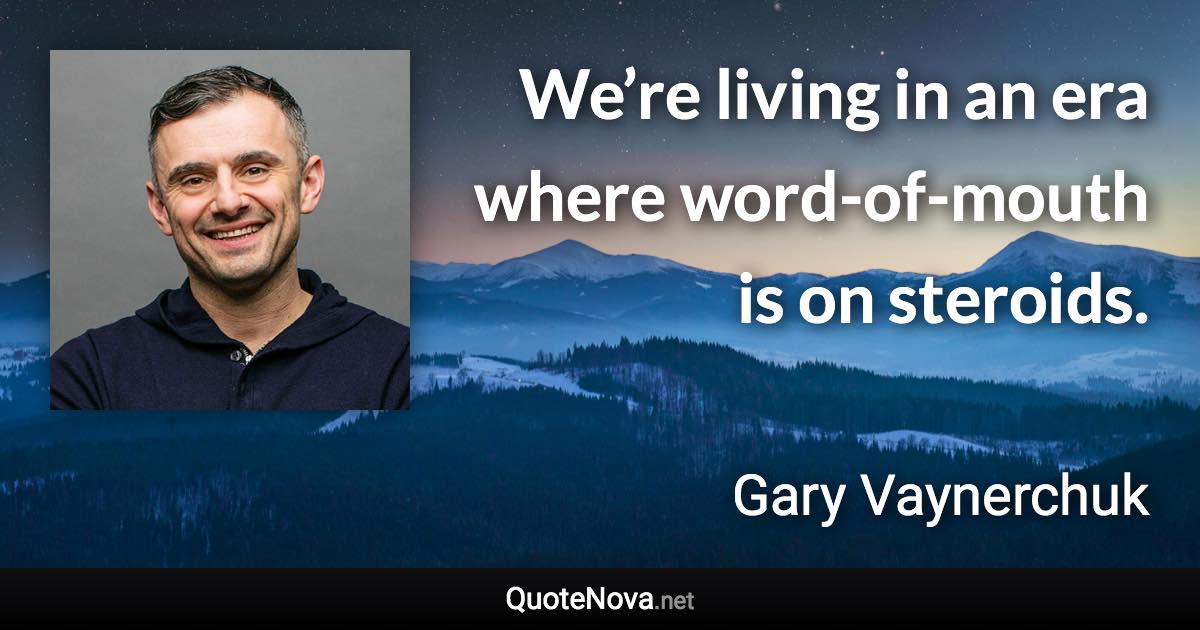 We’re living in an era where word-of-mouth is on steroids. - Gary Vaynerchuk quote