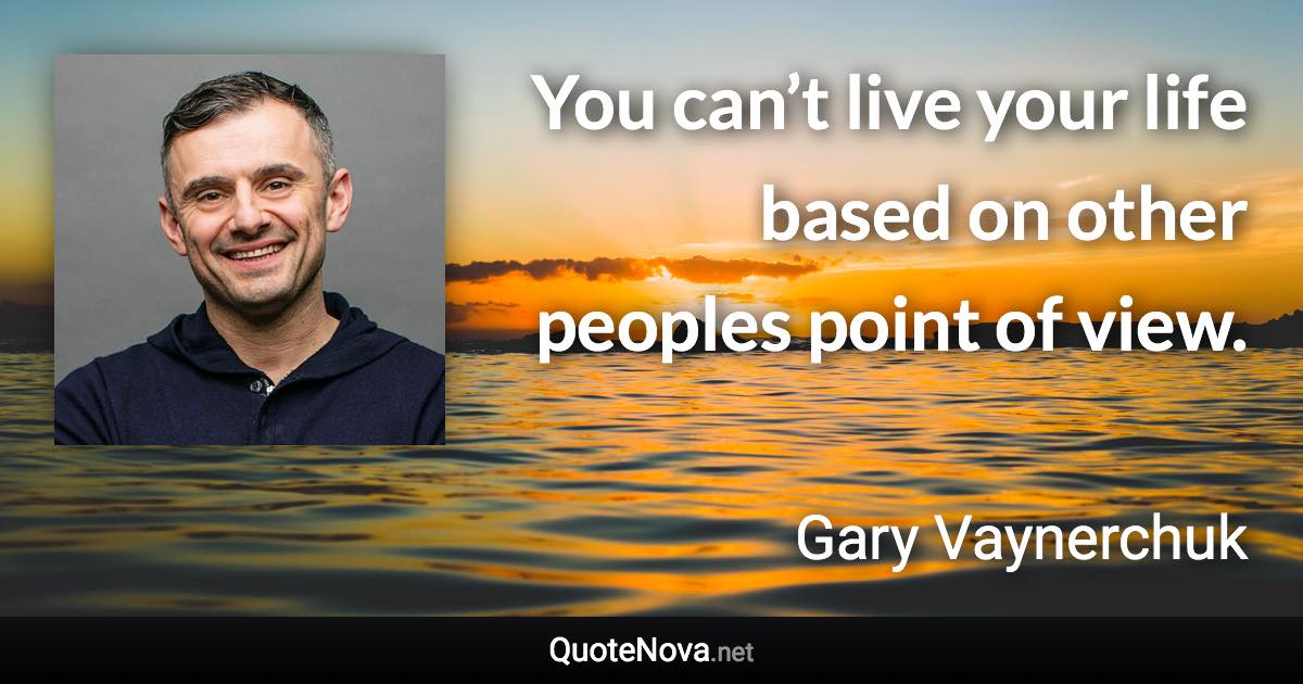 You can’t live your life based on other peoples point of view. - Gary Vaynerchuk quote