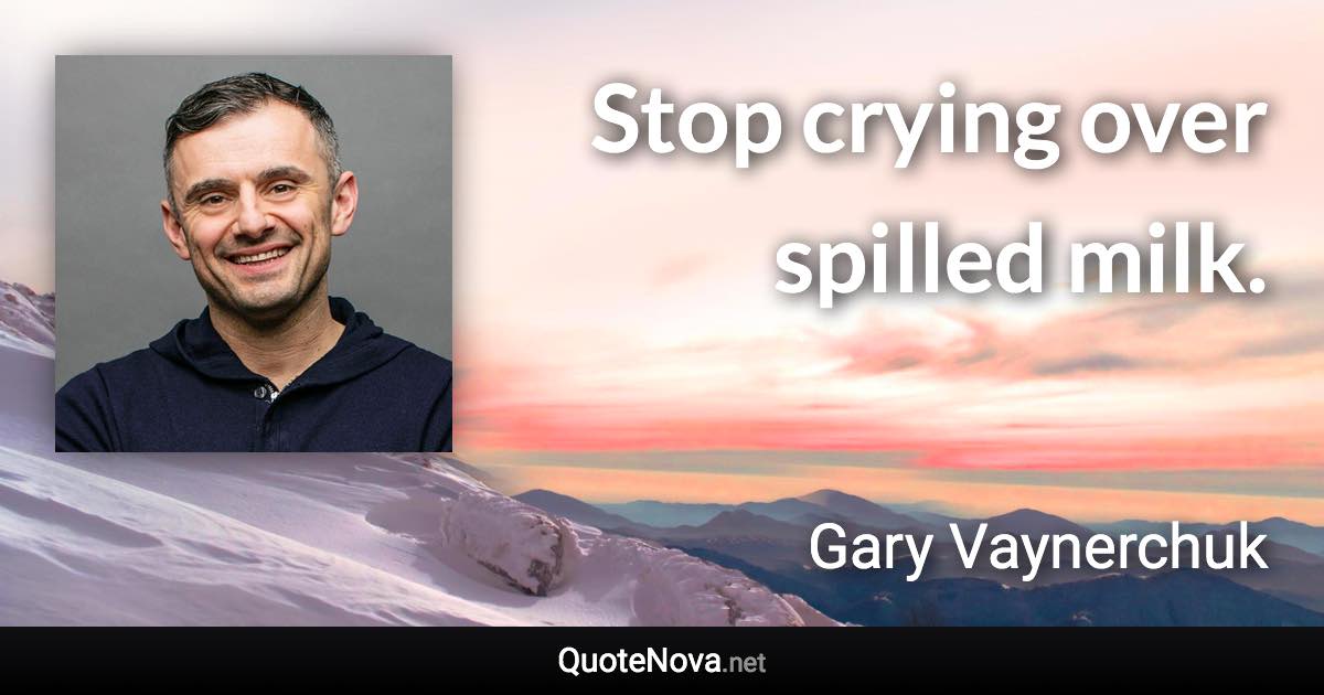 Stop crying over spilled milk. - Gary Vaynerchuk quote