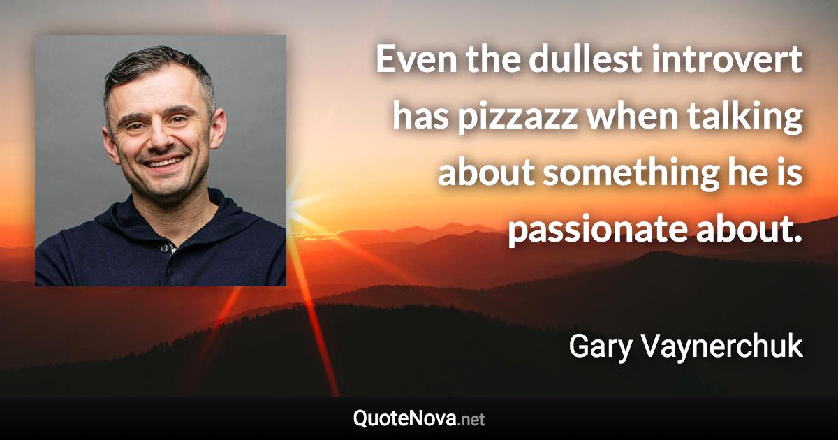 Even the dullest introvert has pizzazz when talking about something he is passionate about. - Gary Vaynerchuk quote