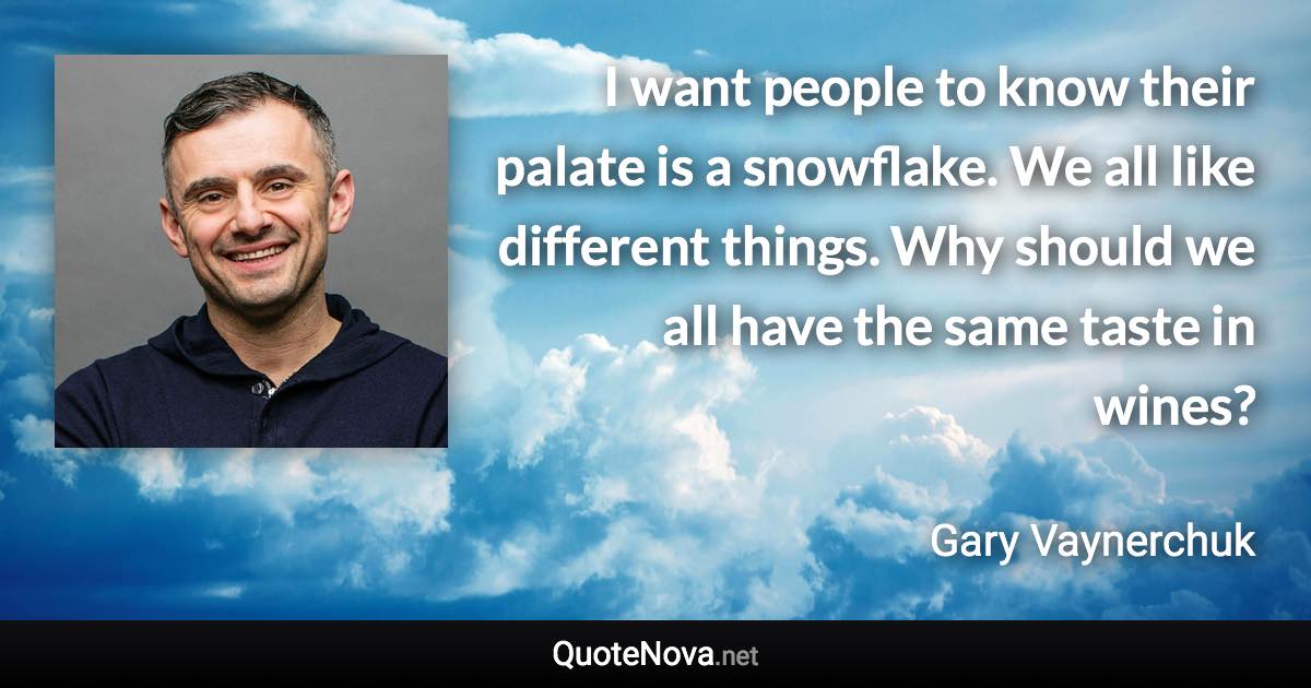 I want people to know their palate is a snowflake. We all like different things. Why should we all have the same taste in wines? - Gary Vaynerchuk quote