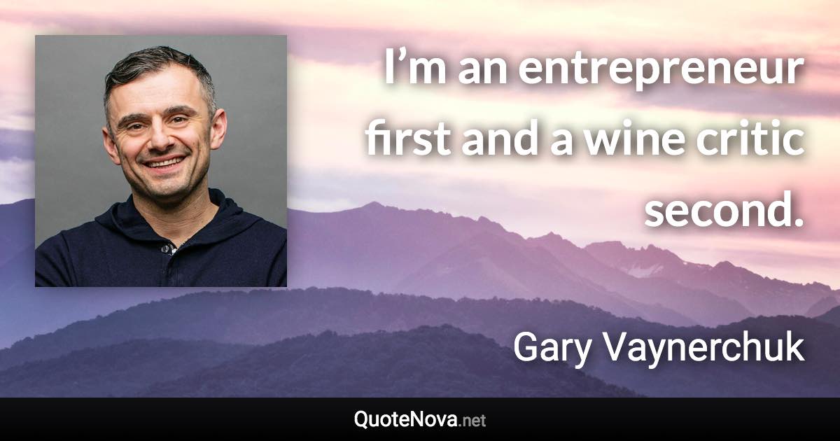 I’m an entrepreneur first and a wine critic second. - Gary Vaynerchuk quote