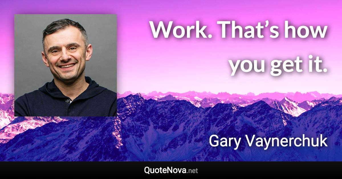 Work. That’s how you get it. - Gary Vaynerchuk quote