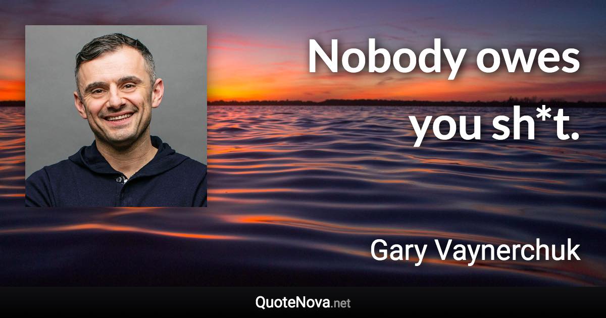 Nobody owes you sh*t. - Gary Vaynerchuk quote